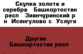 Скупка золота и серебра - Башкортостан респ., Зианчуринский р-н, Исянгулово с. Услуги » Другие   . Башкортостан респ.